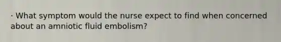 · What symptom would the nurse expect to find when concerned about an amniotic fluid embolism?