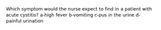 Which symptom would the nurse expect to find in a patient with acute cystitis? a-high fever b-vomiting c-pus in the urine d-painful urination