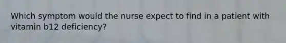 Which symptom would the nurse expect to find in a patient with vitamin b12 deficiency?