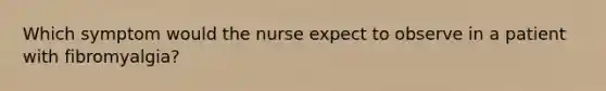 Which symptom would the nurse expect to observe in a patient with fibromyalgia?