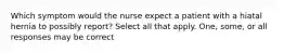 Which symptom would the nurse expect a patient with a hiatal hernia to possibly report? Select all that apply. One, some, or all responses may be correct