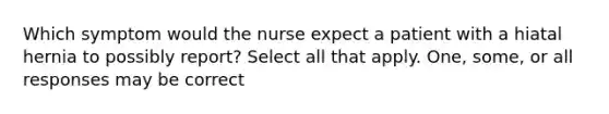 Which symptom would the nurse expect a patient with a hiatal hernia to possibly report? Select all that apply. One, some, or all responses may be correct