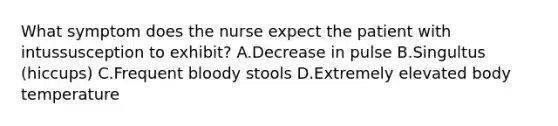 What symptom does the nurse expect the patient with intussusception to exhibit? A.Decrease in pulse B.Singultus (hiccups) C.Frequent bloody stools D.Extremely elevated body temperature