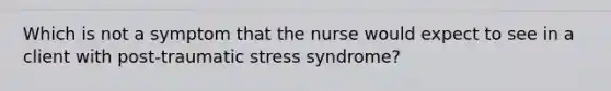 Which is not a symptom that the nurse would expect to see in a client with post-traumatic stress syndrome?