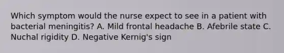 Which symptom would the nurse expect to see in a patient with bacterial meningitis? A. Mild frontal headache B. Afebrile state C. Nuchal rigidity D. Negative Kernig's sign