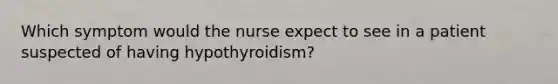 Which symptom would the nurse expect to see in a patient suspected of having hypothyroidism?