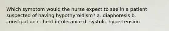 Which symptom would the nurse expect to see in a patient suspected of having hypothyroidism? a. diaphoresis b. constipation c. heat intolerance d. systolic hypertension