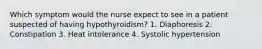 Which symptom would the nurse expect to see in a patient suspected of having hypothyroidism? 1. Diaphoresis 2. Constipation 3. Heat intolerance 4. Systolic hypertension