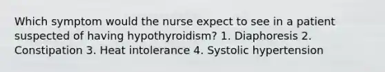 Which symptom would the nurse expect to see in a patient suspected of having hypothyroidism? 1. Diaphoresis 2. Constipation 3. Heat intolerance 4. Systolic hypertension