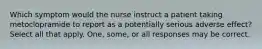 Which symptom would the nurse instruct a patient taking metoclopramide to report as a potentially serious adverse effect? Select all that apply. One, some, or all responses may be correct.