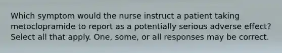 Which symptom would the nurse instruct a patient taking metoclopramide to report as a potentially serious adverse effect? Select all that apply. One, some, or all responses may be correct.