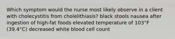 Which symptom would the nurse most likely observe in a client with cholecystitis from cholelithiasis? black stools nausea after ingestion of high-fat foods elevated temperature of 103°F (39.4°C) decreased white blood cell count