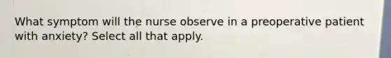 What symptom will the nurse observe in a preoperative patient with anxiety? Select all that apply.