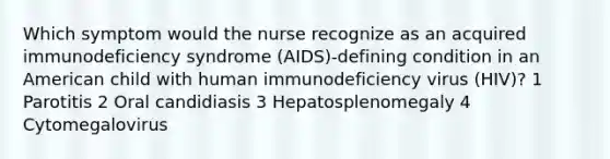 Which symptom would the nurse recognize as an acquired immunodeficiency syndrome (AIDS)-defining condition in an American child with human immunodeficiency virus (HIV)? 1 Parotitis 2 Oral candidiasis 3 Hepatosplenomegaly 4 Cytomegalovirus