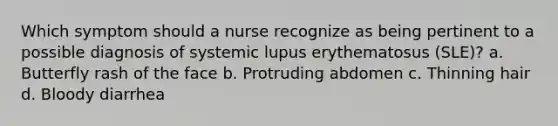 Which symptom should a nurse recognize as being pertinent to a possible diagnosis of systemic lupus erythematosus (SLE)? a. Butterfly rash of the face b. Protruding abdomen c. Thinning hair d. Bloody diarrhea