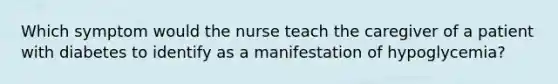 Which symptom would the nurse teach the caregiver of a patient with diabetes to identify as a manifestation of hypoglycemia?