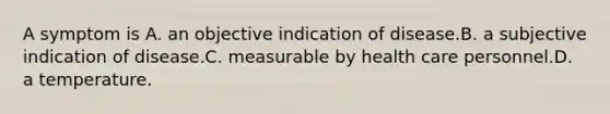 A symptom is A. an objective indication of disease.B. a subjective indication of disease.C. measurable by health care personnel.D. a temperature.