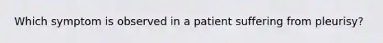 Which symptom is observed in a patient suffering from pleurisy?