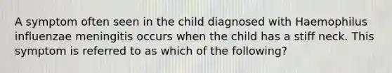 A symptom often seen in the child diagnosed with Haemophilus influenzae meningitis occurs when the child has a stiff neck. This symptom is referred to as which of the following?