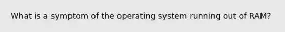 What is a symptom of the operating system running out of RAM?