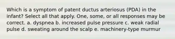 Which is a symptom of patent ductus arteriosus (PDA) in the infant? Select all that apply. One, some, or all responses may be correct. a. dyspnea b. increased pulse pressure c. weak radial pulse d. sweating around the scalp e. machinery-type murmur