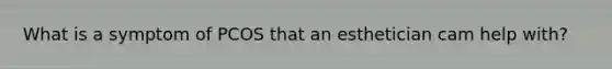 What is a symptom of PCOS that an esthetician cam help with?