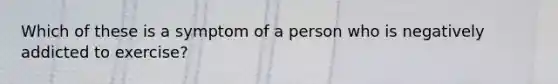 Which of these is a symptom of a person who is negatively addicted to exercise?