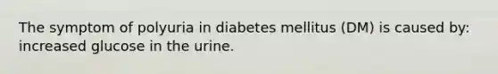 The symptom of polyuria in diabetes mellitus (DM) is caused by: increased glucose in the urine.