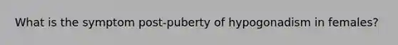 What is the symptom post-puberty of hypogonadism in females?