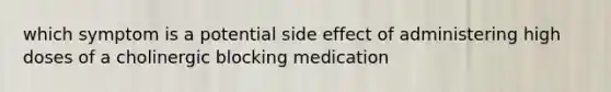 which symptom is a potential side effect of administering high doses of a cholinergic blocking medication