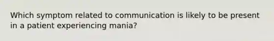 Which symptom related to communication is likely to be present in a patient experiencing mania?