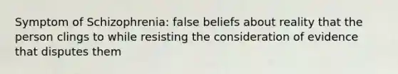 Symptom of Schizophrenia: false beliefs about reality that the person clings to while resisting the consideration of evidence that disputes them