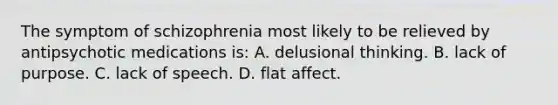 The symptom of schizophrenia most likely to be relieved by antipsychotic medications is: A. delusional thinking. B. lack of purpose. C. lack of speech. D. flat affect.