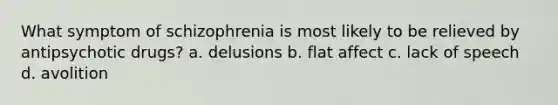 What symptom of schizophrenia is most likely to be relieved by antipsychotic drugs? a. delusions b. flat affect c. lack of speech d. avolition