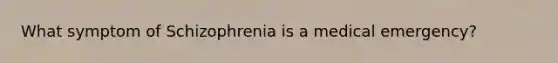 What symptom of Schizophrenia is a medical emergency?