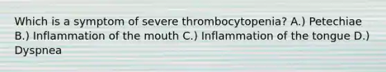 Which is a symptom of severe thrombocytopenia? A.) Petechiae B.) Inflammation of the mouth C.) Inflammation of the tongue D.) Dyspnea