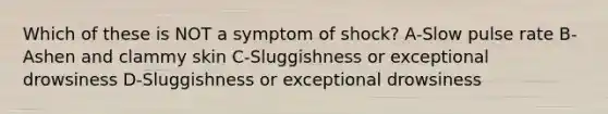 Which of these is NOT a symptom of shock? A-Slow pulse rate B-Ashen and clammy skin C-Sluggishness or exceptional drowsiness D-Sluggishness or exceptional drowsiness