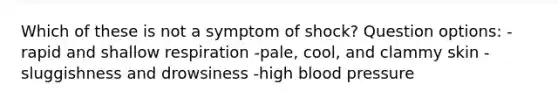 Which of these is not a symptom of shock? Question options: -rapid and shallow respiration -pale, cool, and clammy skin -sluggishness and drowsiness -high blood pressure