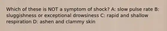 Which of these is NOT a symptom of shock? A: slow pulse rate B: sluggishness or exceptional drowsiness C: rapid and shallow respiration D: ashen and clammy skin