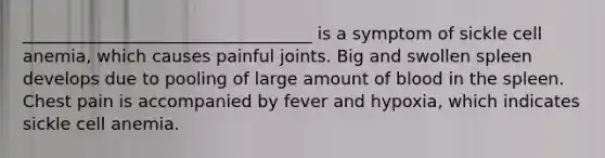 __________________________________ is a symptom of sickle cell anemia, which causes painful joints. Big and swollen spleen develops due to pooling of large amount of blood in the spleen. Chest pain is accompanied by fever and hypoxia, which indicates sickle cell anemia.