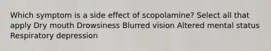 Which symptom is a side effect of scopolamine? Select all that apply Dry mouth Drowsiness Blurred vision Altered mental status Respiratory depression