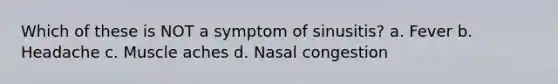 Which of these is NOT a symptom of sinusitis? a. Fever b. Headache c. Muscle aches d. Nasal congestion