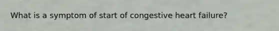 What is a symptom of start of congestive heart failure?