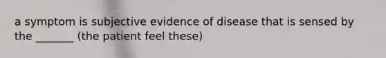 a symptom is subjective evidence of disease that is sensed by the _______ (the patient feel these)