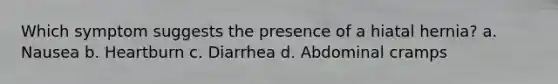 Which symptom suggests the presence of a hiatal hernia? a. Nausea b. Heartburn c. Diarrhea d. Abdominal cramps