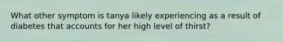 What other symptom is tanya likely experiencing as a result of diabetes that accounts for her high level of thirst?