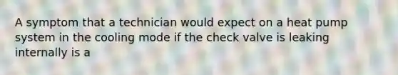 A symptom that a technician would expect on a heat pump system in the cooling mode if the check valve is leaking internally is a