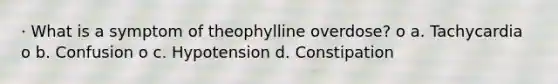 · What is a symptom of theophylline overdose? o a. Tachycardia o b. Confusion o c. Hypotension d. Constipation