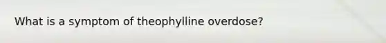 What is a symptom of theophylline overdose?