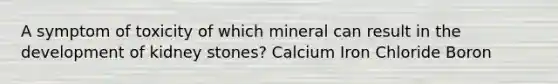 A symptom of toxicity of which mineral can result in the development of kidney stones? Calcium Iron Chloride Boron